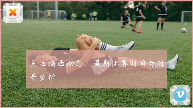 关注梅西动态：最新比赛时间与对手分析