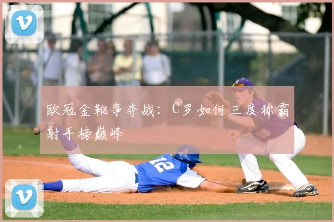 欧冠金靴争夺战：C罗如何三度称霸射手榜巅峰