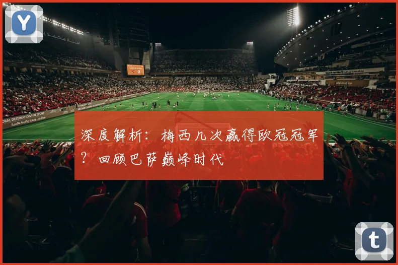 深度解析：梅西几次赢得欧冠冠军？回顾巴萨巅峰时代