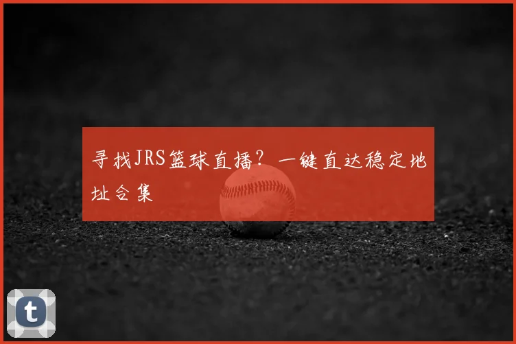 寻找JRS篮球直播？一键直达稳定地址合集