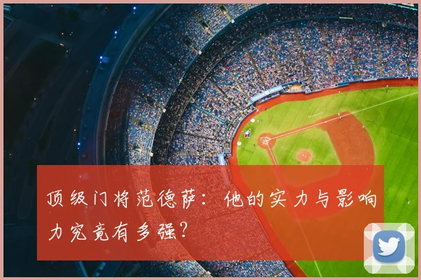 顶级门将范德萨：他的实力与影响力究竟有多强？
