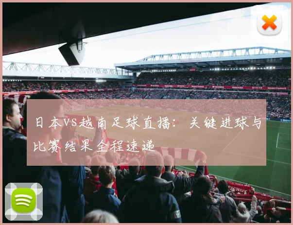 日本vs越南足球直播：关键进球与比赛结果全程速递