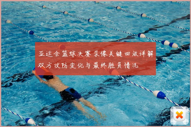 亚运会篮球决赛录像关键回放详解双方攻防变化与最终胜负情况